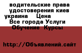 водительские права удостоверения киев украина  › Цена ­ 12 000 - Все города Услуги » Обучение. Курсы   